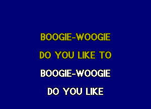 BOOGlE-WOOGIE

DO YOU LIKE TO
BOOGlE-WOOGIE
DO YOU LIKE