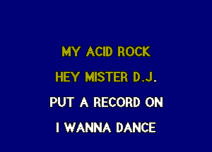 MY ACID ROCK

HEY MISTER D.J.
PUT A RECORD ON
I WANNA DANCE