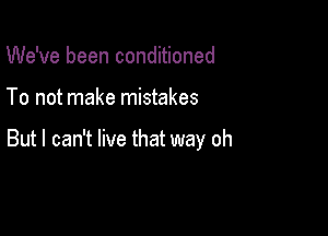 We've been conditioned

To not make mistakes

But I can't live that way oh