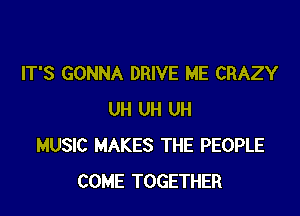 IT'S GONNA DRIVE ME CRAZY

UH UH UH
MUSIC MAKES THE PEOPLE
COME TOGETHER