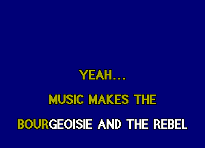 YEAH...
MUSIC MAKES THE
BOURGEOISIE AND THE REBEL