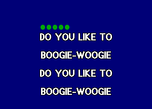 DO YOU LIKE TO

BOOGlE-WOOGIE
DO YOU LIKE TO
BOOGlE-WOOGIE