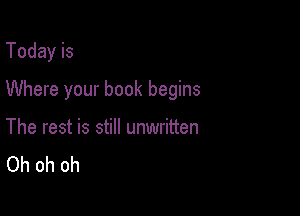 Today is

Where your book begins

The rest is still unwritten
Oh oh oh