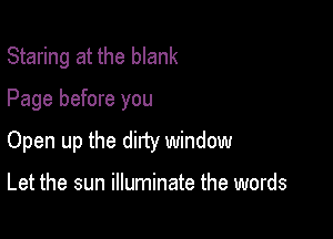 Staring at the blank

Page before you
Open up the dirty window

Let the sun illuminate the words