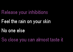 Release your inhibitions
Feel the rain on your skin

No one else

So close you can almost taste it