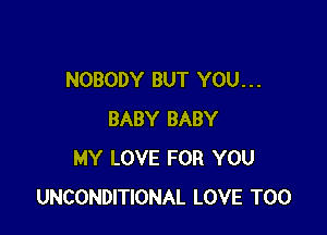 NOBODY BUT YOU. . .

BABY BABY
MY LOVE FOR YOU
UNCONDITIONAL LOVE T00