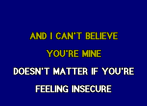 AND I CAN'T BELIEVE

YOU'RE MINE
DOESN'T MATTER IF YOU'RE
FEELING INSECURE