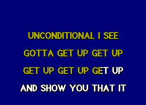 UNCONDITIONAL I SEE
GOTTA GET UP GET UP
GET UP GET UP GET UP

AND SHOW YOU THAT IT I