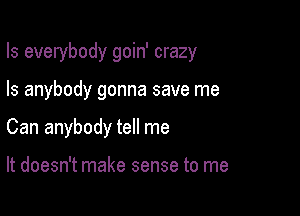 Is everybody goin' crazy

Is anybody gonna save me
Can anybody tell me

It doesn't make sense to me