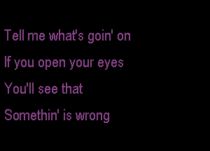 Tell me whafs goin' on
If you open your eyes

You'll see that

Somethin' is wrong