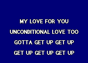 MY LOVE FOR YOU

UNCONDITIONAL LOVE T00
GOTTA GET UP GET UP
GET UP GET UP GET UP
