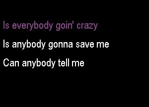 Is everybody goin' crazy

Is anybody gonna save me

Can anybody tell me