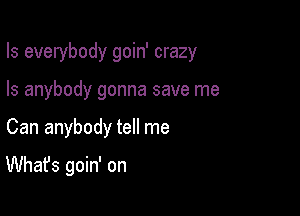 Is everybody goin' crazy
Is anybody gonna save me

Can anybody tell me

What's goin' on