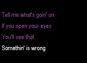 Tell me whafs goin' on
If you open your eyes

You'll see that

Somethin' is wrong