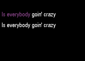 Is everybody goin' crazy

Is everybody goin' crazy