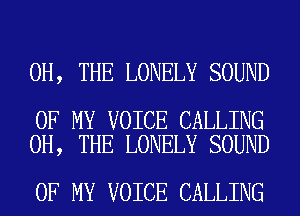 0H, THE LONELY SOUND

OF MY VOICE CALLING
0H, THE LONELY SOUND

OF MY VOICE CALLING