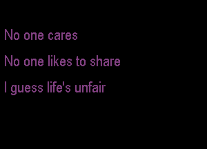 No one cares

No one likes to share

I guess life's unfair