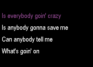 Is everybody goin' crazy
Is anybody gonna save me

Can anybody tell me

What's goin' on