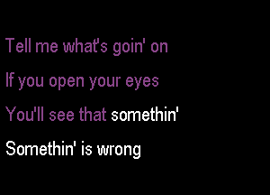 Tell me whafs goin' on
If you open your eyes

You'll see that somethin'

Somethin' is wrong