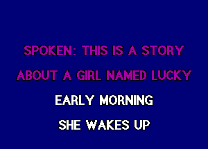 EARLY MORNING
SHE WAKES UP
