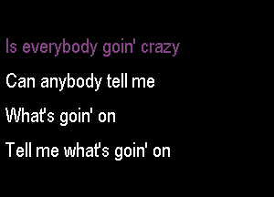 Is everybody goin' crazy

Can anybody tell me
Whafs goin' on

Tell me what's goin' on