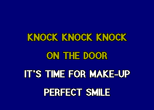 KNOCK KNOCK KNOCK

ON THE DOOR
IT'S TIME FOR MAKE-UP
PERFECT SMILE