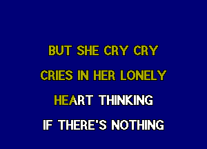 BUT SHE CRY CRY

CRIES IN HER LONELY
HEART THINKING
IF THERE'S NOTHING
