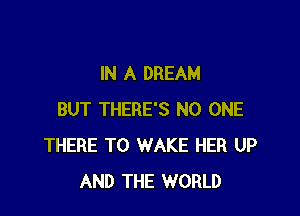 IN A DREAM

BUT THERE'S NO ONE
THERE T0 WAKE HER UP
AND THE WORLD