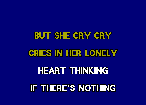 BUT SHE CRY CRY

CRIES IN HER LONELY
HEART THINKING
IF THERE'S NOTHING