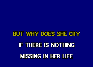 BUT WHY DOES SHE CRY
IF THERE IS NOTHING
MISSING IN HER LIFE