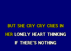BUT SHE CRY CRY CRIES IN
HER LONELY HEART THINKING
IF THERE'S NOTHING