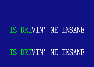 IS DRIVIN ME INSANE

IS DRIVIN ME INSANE