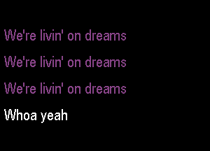 We're Iivin' on dreams

We're livin' on dreams

We're livin' on dreams
Whoa yeah