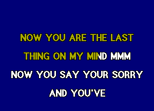 NOW YOU ARE THE LAST

THING ON MY MIND MMM
NOW YOU SAY YOUR SORRY
AND YOU'VE