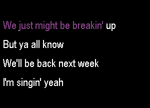 We just might be breakin' up

But ya all know
We'll be back next week

I'm singin' yeah