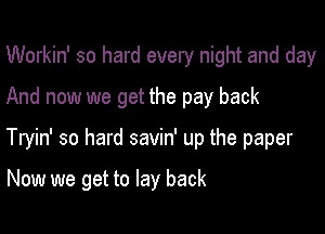 Workin' so hard every night and day
And now we get the pay back

Tryin' so hard savin' up the paper

Now we get to lay back