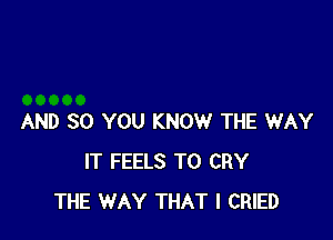 AND SO YOU KNOW THE WAY
IT FEELS TO CRY
THE WAY THAT I CRIED