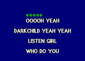 OOOOH YEAH

DARKCHILD YEAH YEAH
LISTEN GIRL
WHO DO YOU