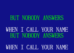 BUT NOBODY ANSWERS

WHEN I CALL YOUR NAME
BUT NOBODY ANSWERS

WHEN I CALL YOUR NAME