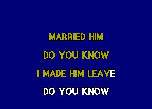 MARRIED HIM

DO YOU KNOW
I MADE HIM LEAVE
DO YOU KNOW