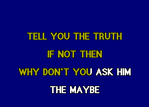 TELL YOU THE TRUTH

IF NOT THEN
WHY DON'T YOU ASK HIM
THE MAYBE