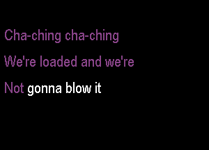 Cha-ching cha-ching

We're loaded and we're

Not gonna blow it