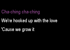 Cha-ching cha-ching

We're hooked up with the love

'Cause we grow it