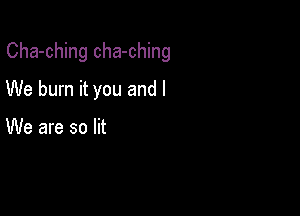 Cha-ching cha-ching

We burn it you and I

We are so lit