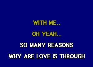 WITH ME. .

OH YEAH..
SO MANY REASONS
WHY ARE LOVE IS THROUGH
