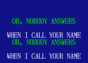 0H, NOBODY ANSWERS

WHEN I CALL YOUR NAME
0H, NOBODY ANSWERS

WHEN I CALL YOUR NAME