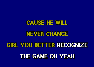 CAUSE HE WILL

NEVER CHANGE
GIRL YOU BETTER RECOGNIZE
THE GAME OH YEAH