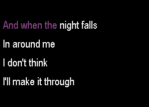 And when the night falls
In around me

I don't think

I'll make it through