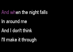 And when the night falls
In around me
And I don't think

I'll make it through
