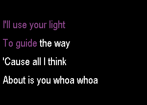 I'll use your light

To guide the way

'Cause all I think

About is you whoa whoa